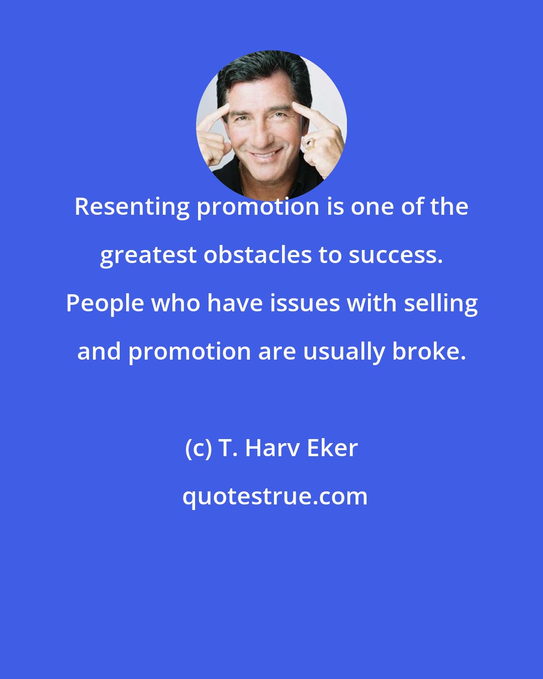 T. Harv Eker: Resenting promotion is one of the greatest obstacles to success. People who have issues with selling and promotion are usually broke.
