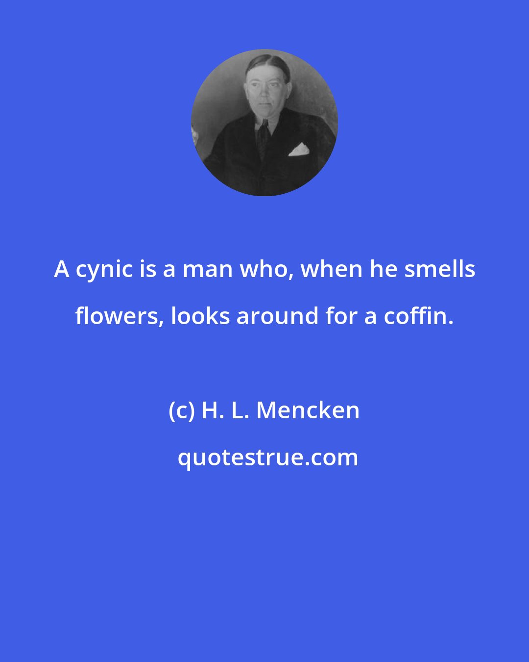 H. L. Mencken: A cynic is a man who, when he smells flowers, looks around for a coffin.