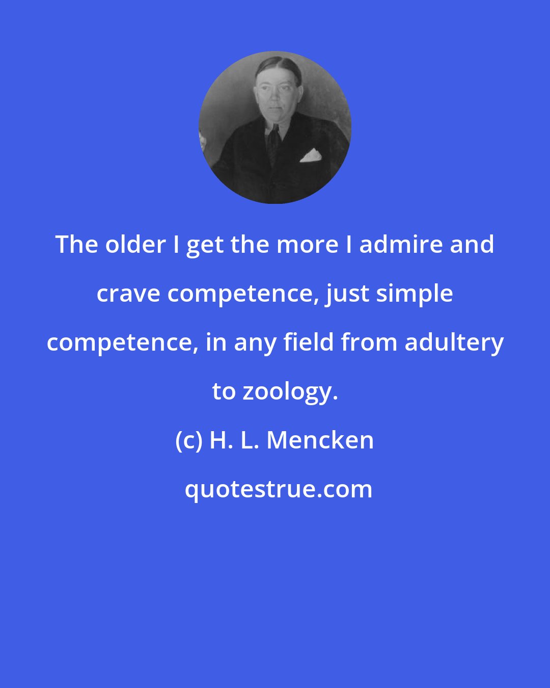 H. L. Mencken: The older I get the more I admire and crave competence, just simple competence, in any field from adultery to zoology.