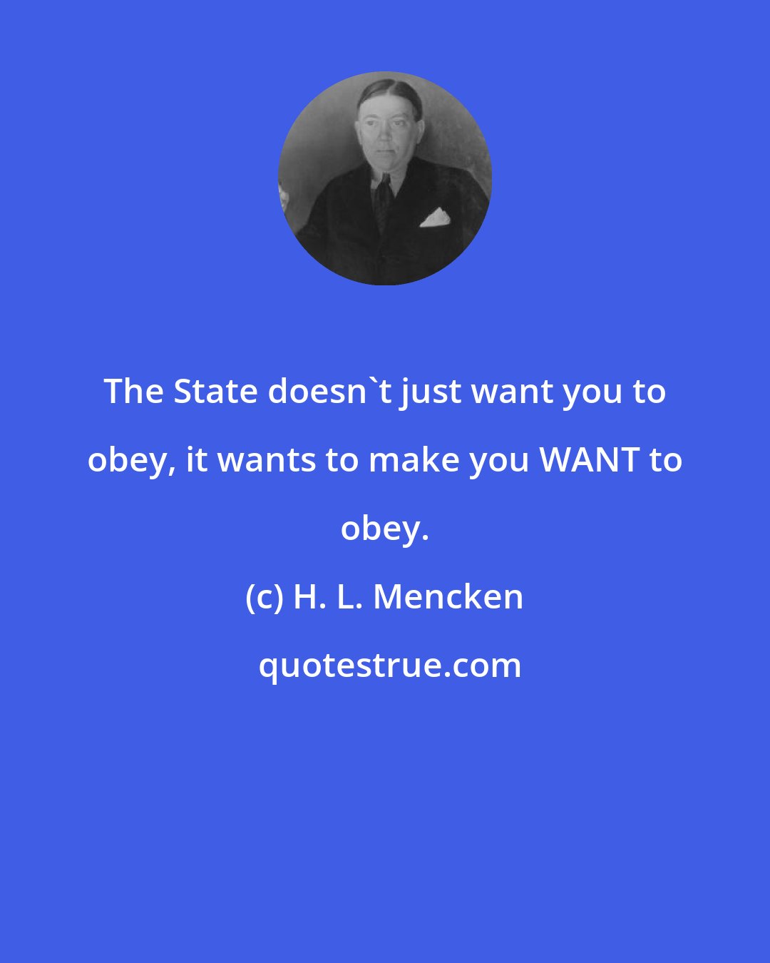 H. L. Mencken: The State doesn't just want you to obey, it wants to make you WANT to obey.