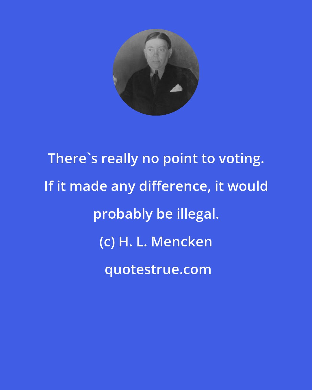 H. L. Mencken: There's really no point to voting. If it made any difference, it would probably be illegal.