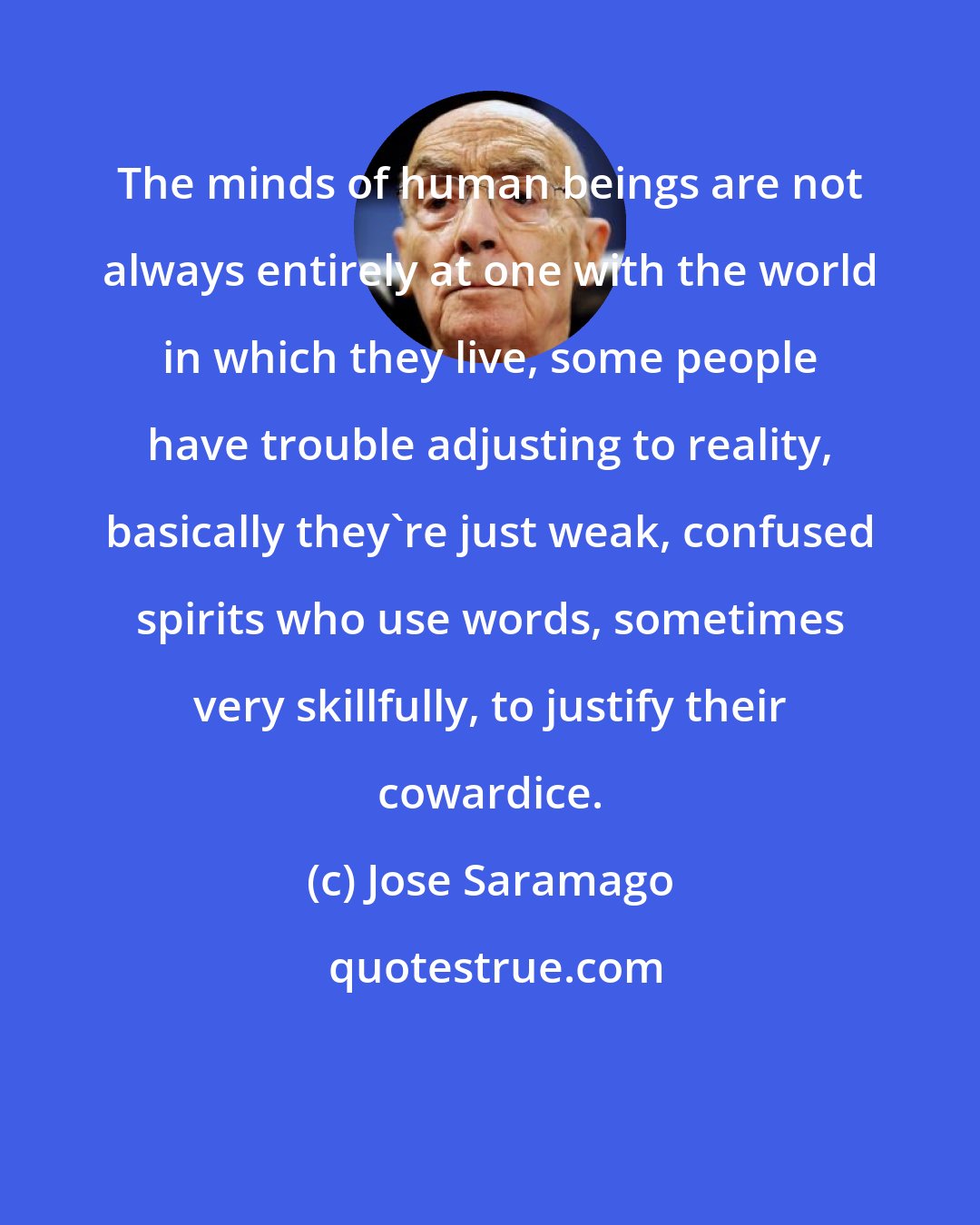 Jose Saramago: The minds of human beings are not always entirely at one with the world in which they live, some people have trouble adjusting to reality, basically they're just weak, confused spirits who use words, sometimes very skillfully, to justify their cowardice.