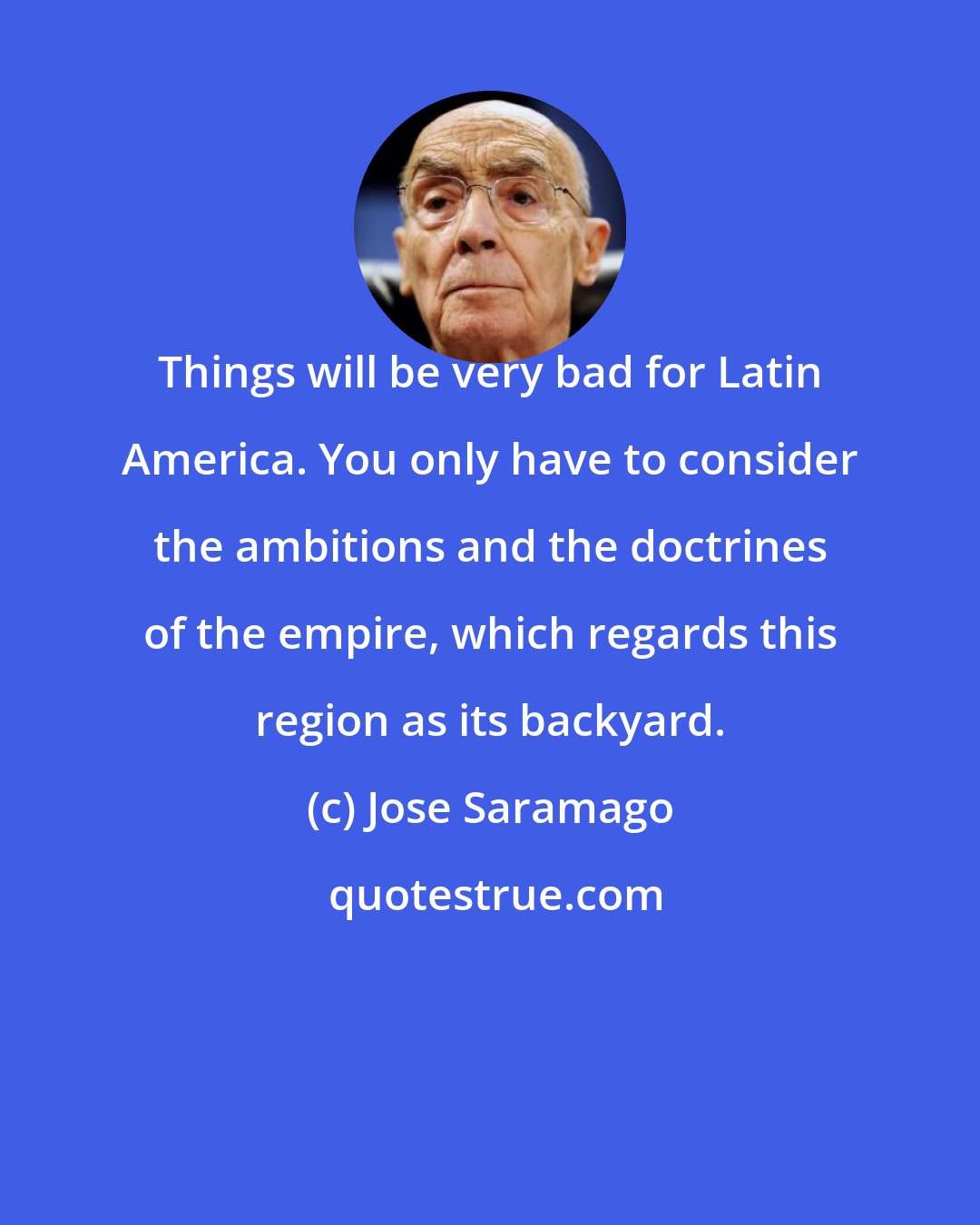 Jose Saramago: Things will be very bad for Latin America. You only have to consider the ambitions and the doctrines of the empire, which regards this region as its backyard.