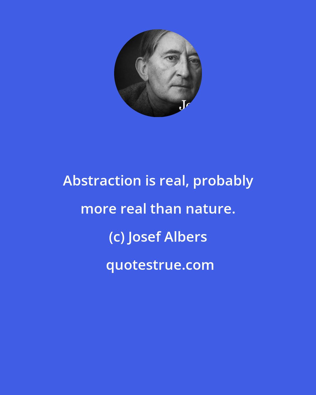 Josef Albers: Abstraction is real, probably more real than nature.