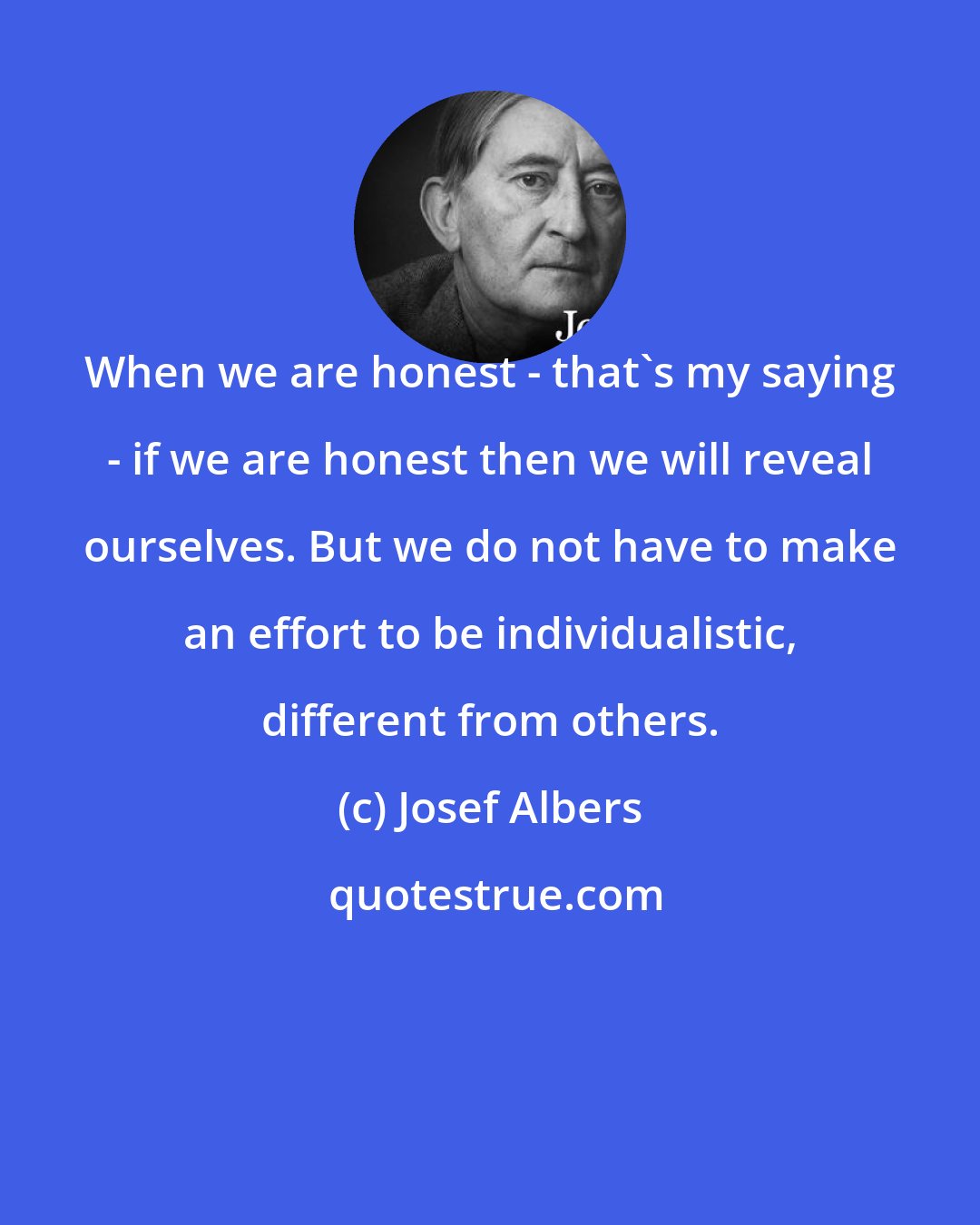 Josef Albers: When we are honest - that's my saying - if we are honest then we will reveal ourselves. But we do not have to make an effort to be individualistic, different from others.