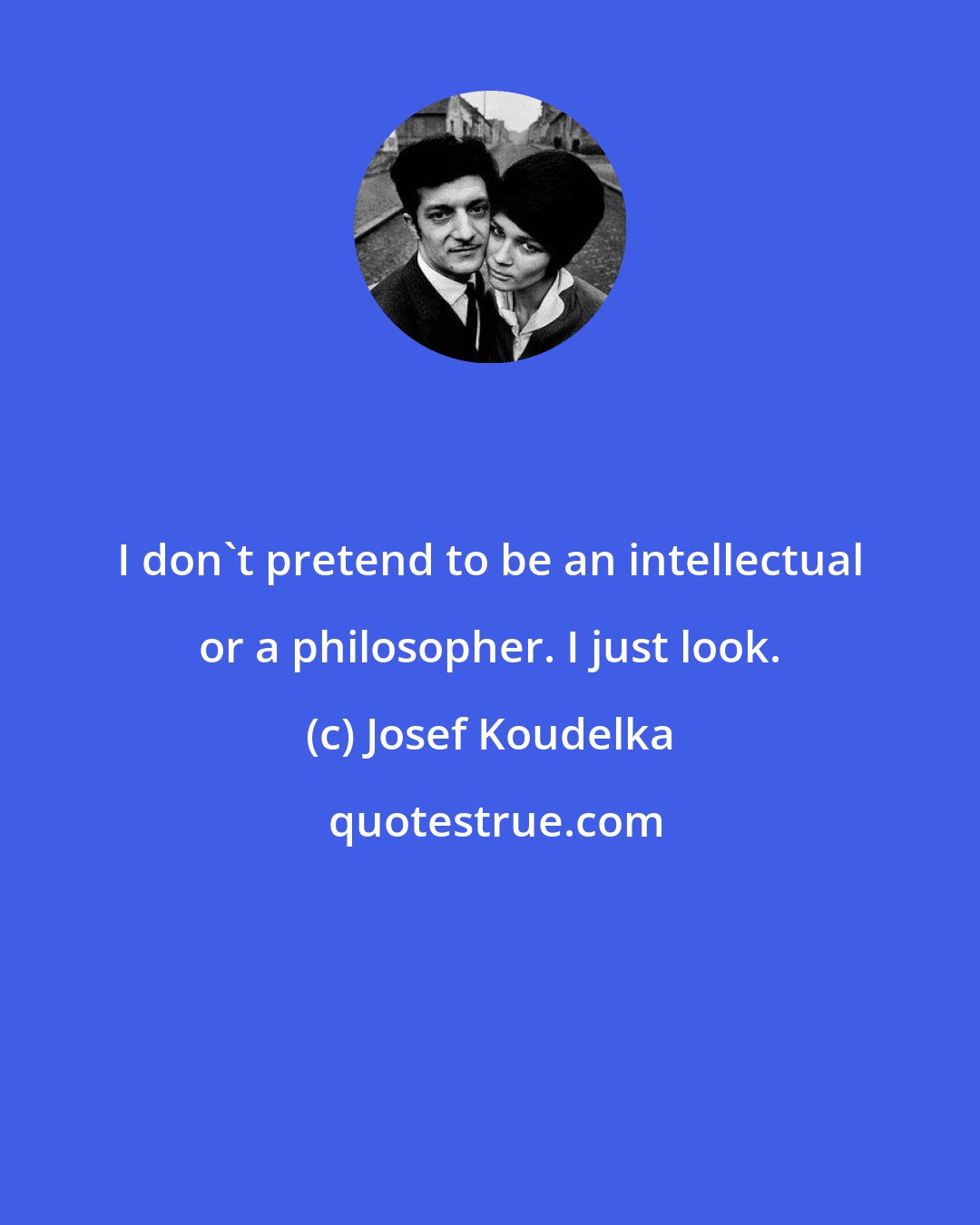 Josef Koudelka: I don't pretend to be an intellectual or a philosopher. I just look.
