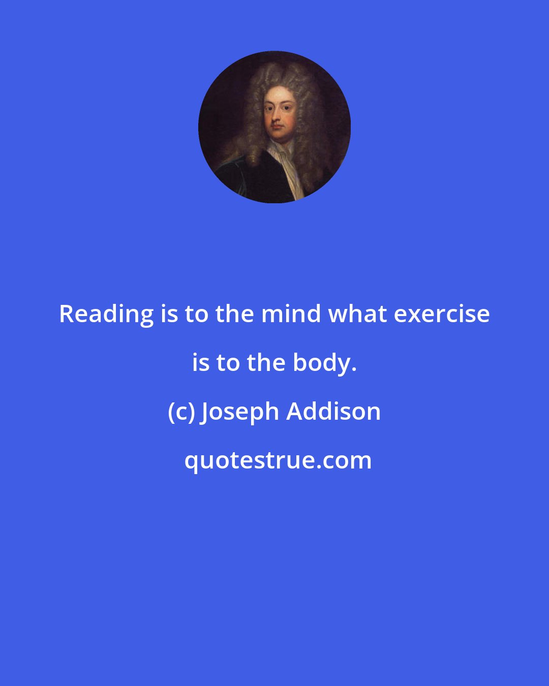 Joseph Addison: Reading is to the mind what exercise is to the body.