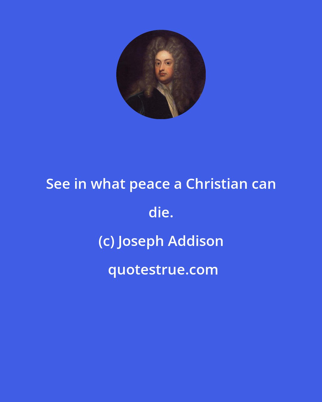 Joseph Addison: See in what peace a Christian can die.