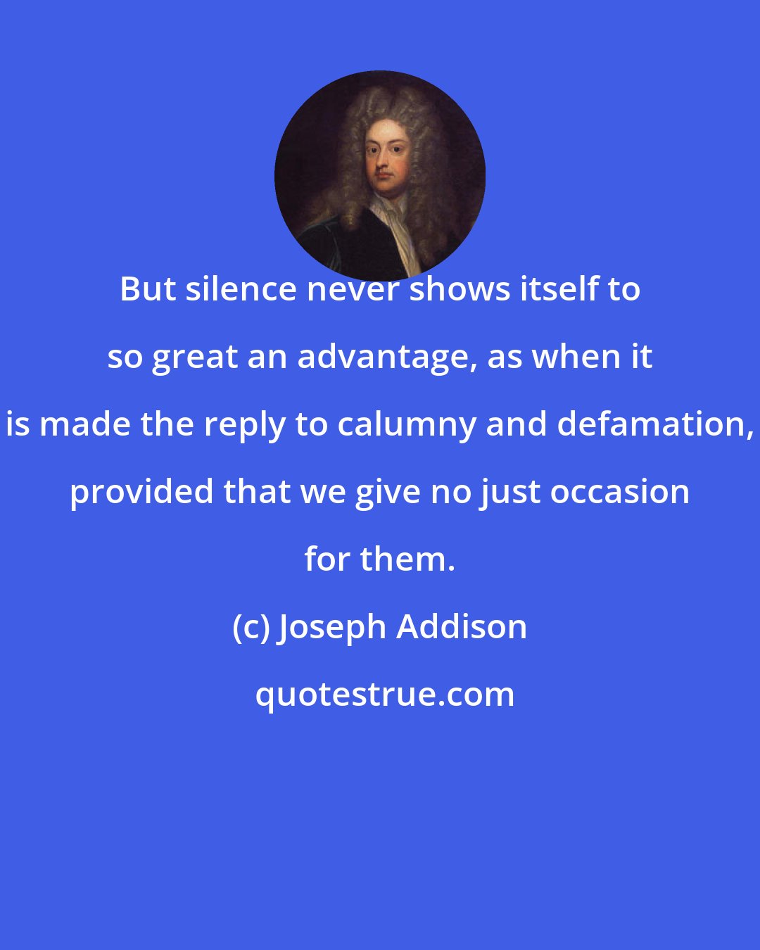 Joseph Addison: But silence never shows itself to so great an advantage, as when it is made the reply to calumny and defamation, provided that we give no just occasion for them.