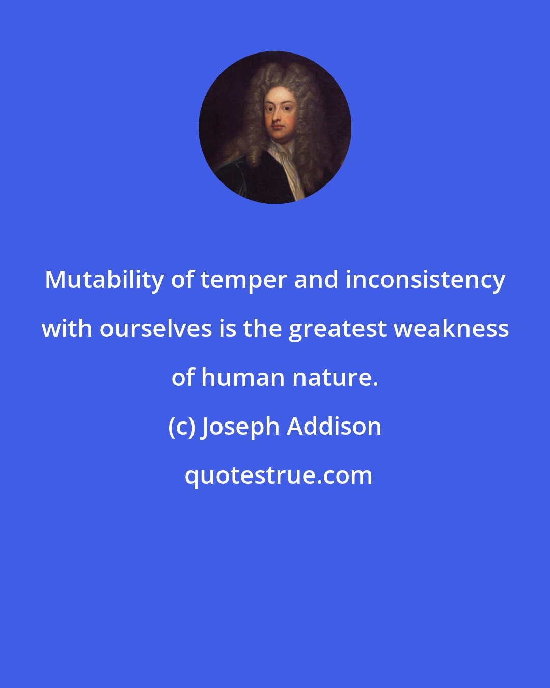 Joseph Addison: Mutability of temper and inconsistency with ourselves is the greatest weakness of human nature.