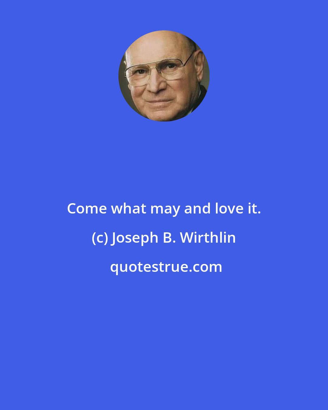 Joseph B. Wirthlin: Come what may and love it.