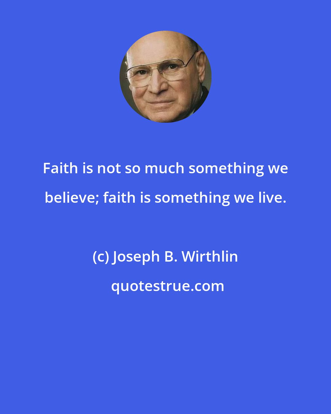 Joseph B. Wirthlin: Faith is not so much something we believe; faith is something we live.