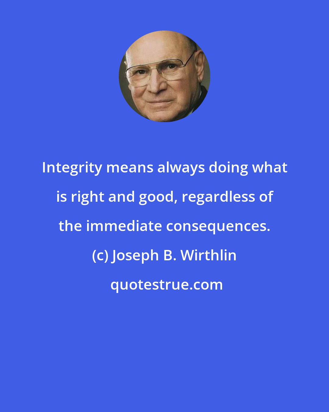 Joseph B. Wirthlin: Integrity means always doing what is right and good, regardless of the immediate consequences.