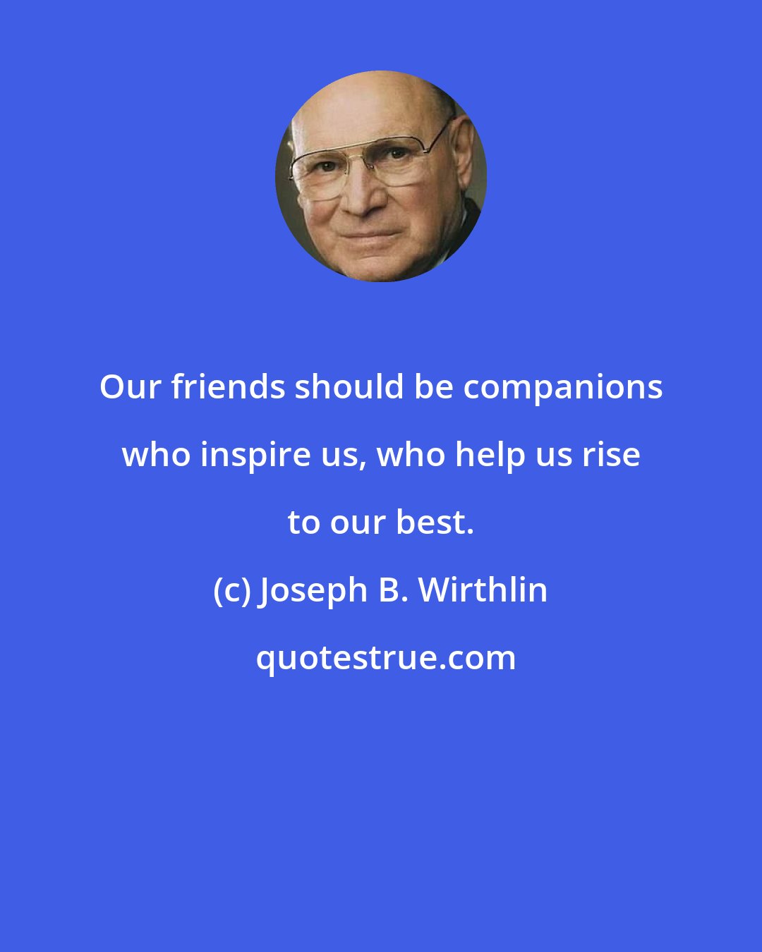 Joseph B. Wirthlin: Our friends should be companions who inspire us, who help us rise to our best.