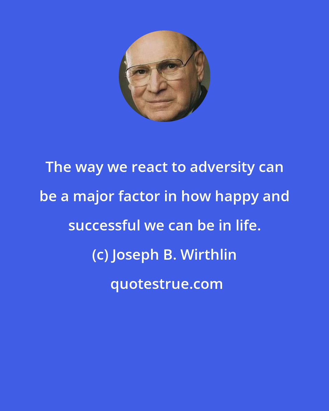 Joseph B. Wirthlin: The way we react to adversity can be a major factor in how happy and successful we can be in life.