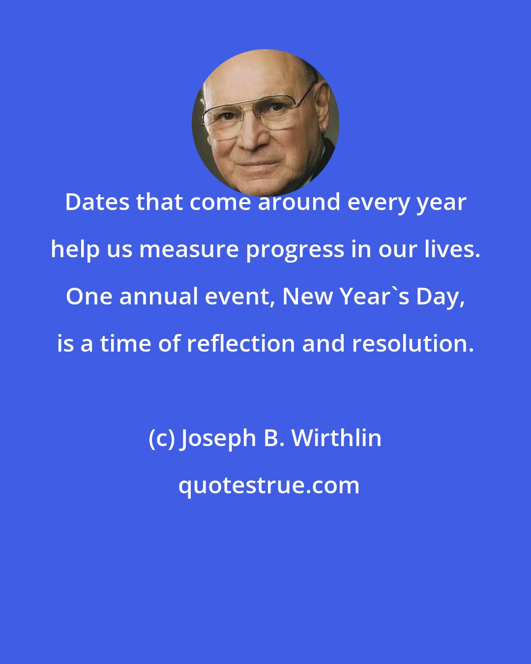 Joseph B. Wirthlin: Dates that come around every year help us measure progress in our lives. One annual event, New Year's Day, is a time of reflection and resolution.