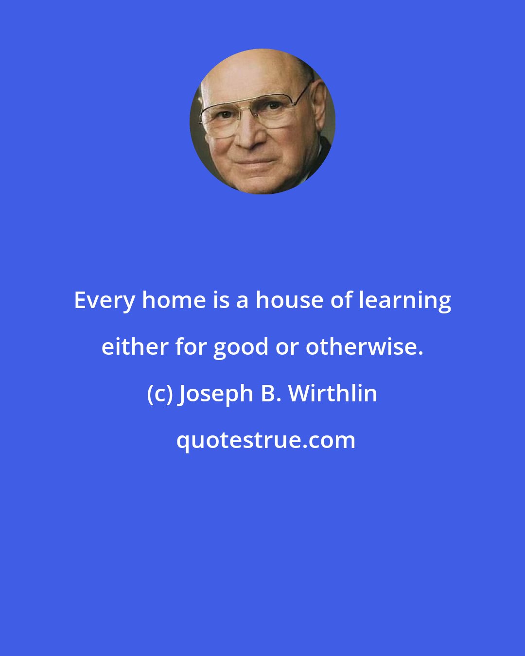 Joseph B. Wirthlin: Every home is a house of learning either for good or otherwise.