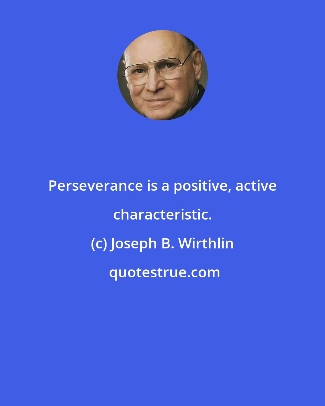 Joseph B. Wirthlin: Perseverance is a positive, active characteristic.