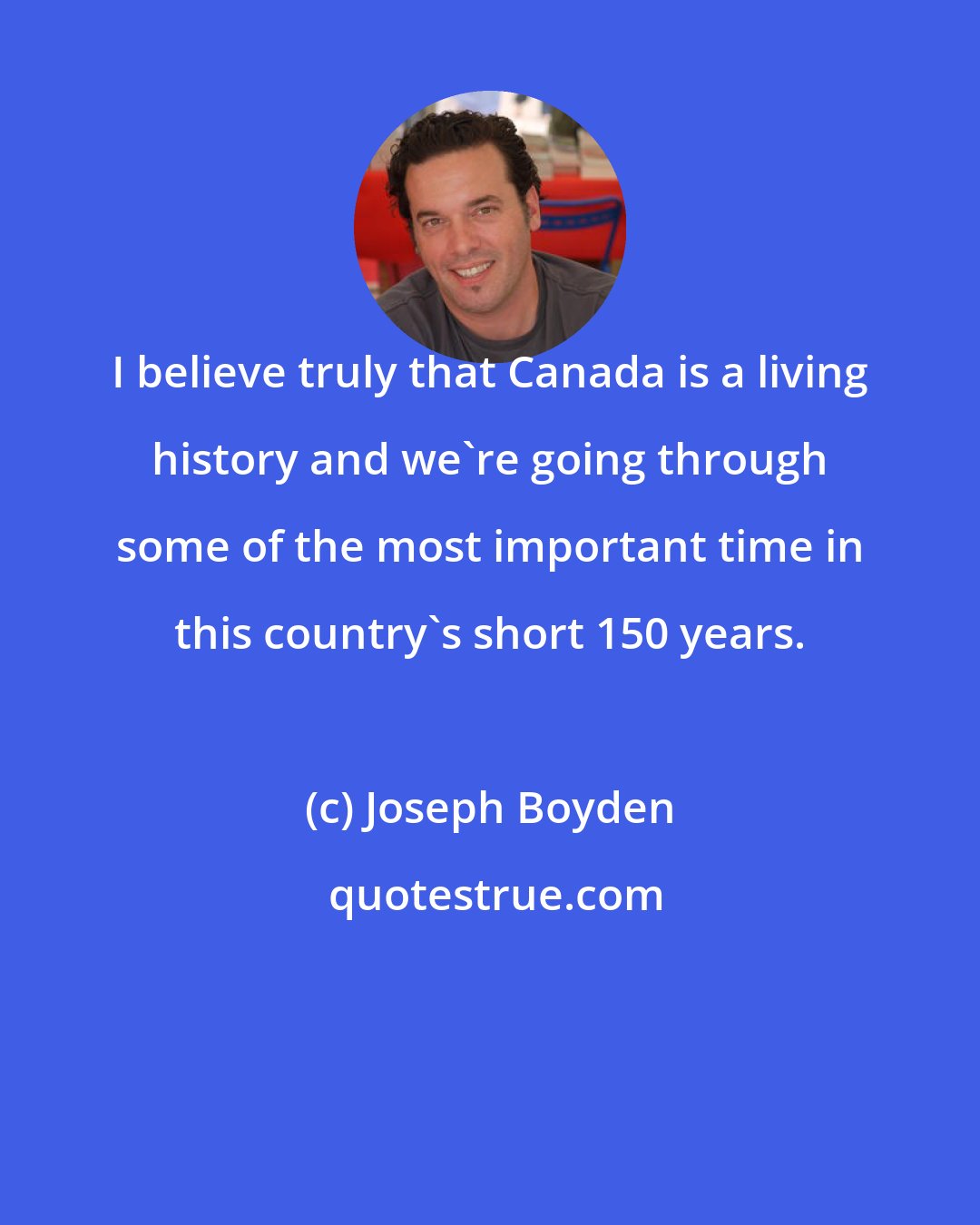 Joseph Boyden: I believe truly that Canada is a living history and we're going through some of the most important time in this country's short 150 years.