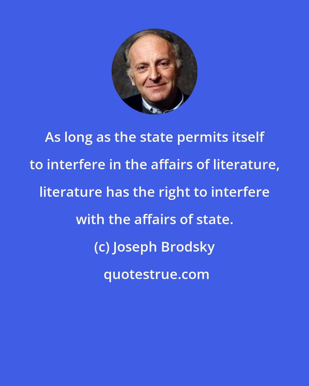 Joseph Brodsky: As long as the state permits itself to interfere in the affairs of literature, literature has the right to interfere with the affairs of state.
