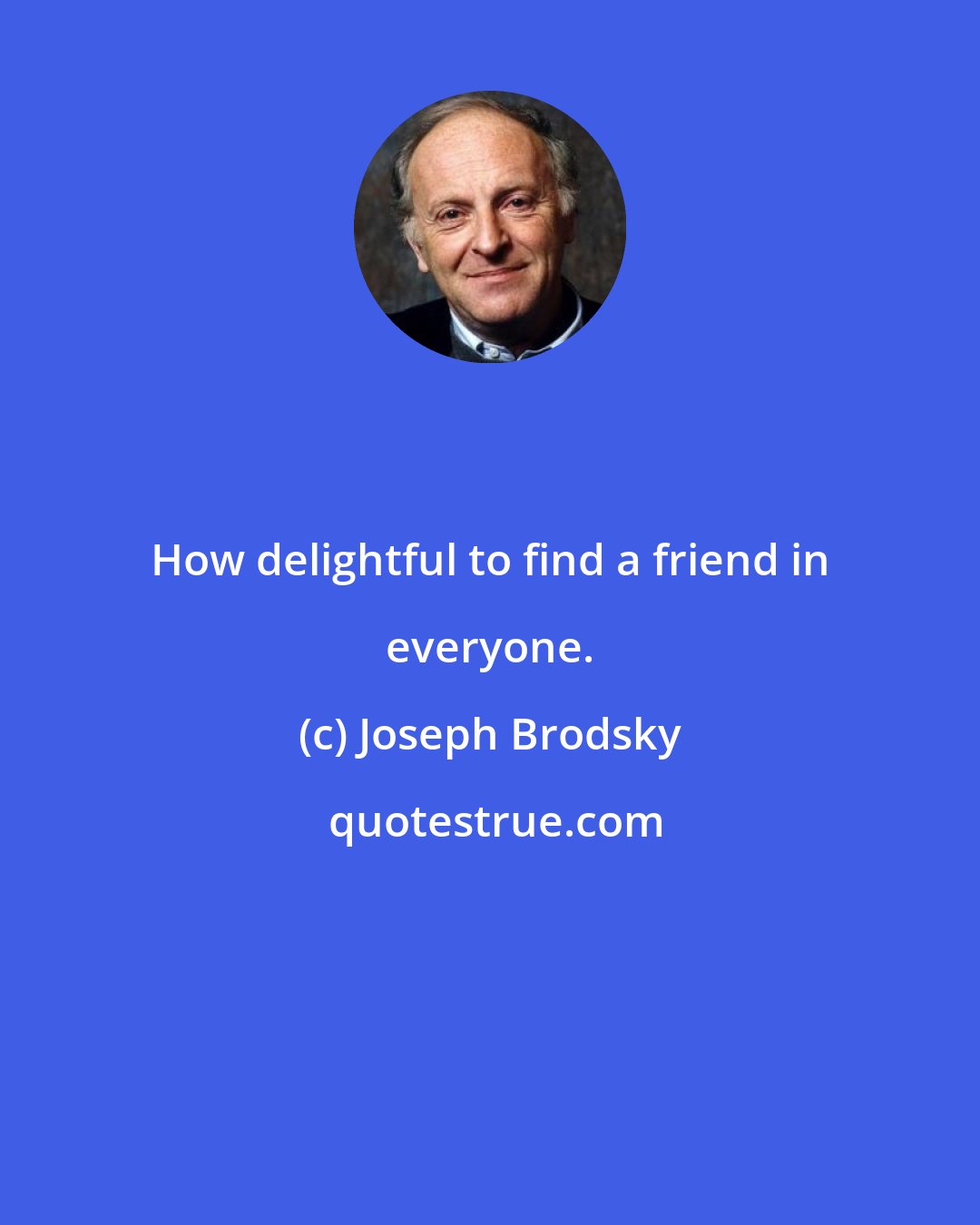 Joseph Brodsky: How delightful to find a friend in everyone.