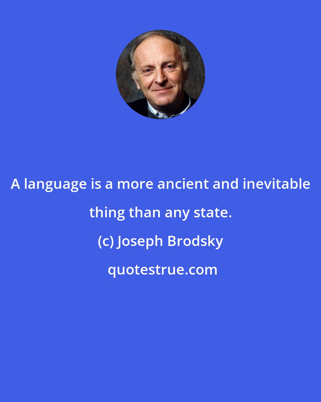 Joseph Brodsky: A language is a more ancient and inevitable thing than any state.