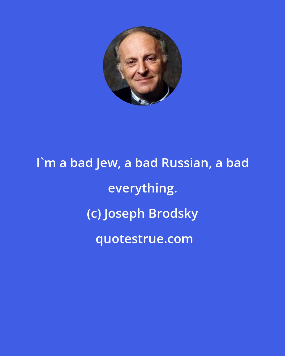 Joseph Brodsky: I'm a bad Jew, a bad Russian, a bad everything.
