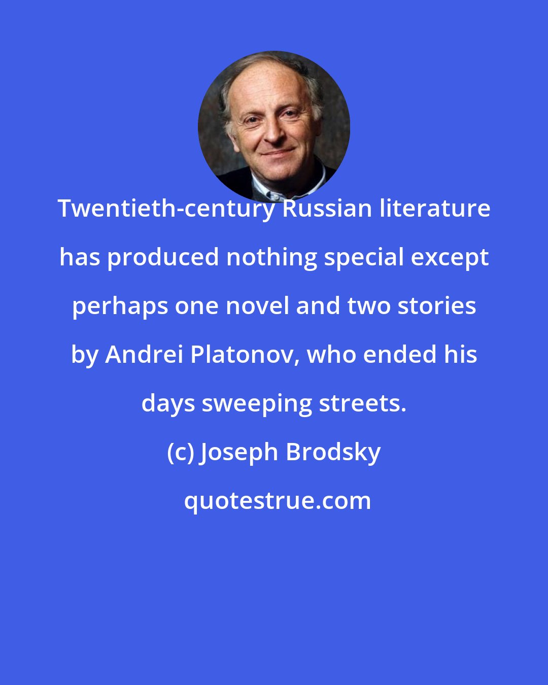 Joseph Brodsky: Twentieth-century Russian literature has produced nothing special except perhaps one novel and two stories by Andrei Platonov, who ended his days sweeping streets.