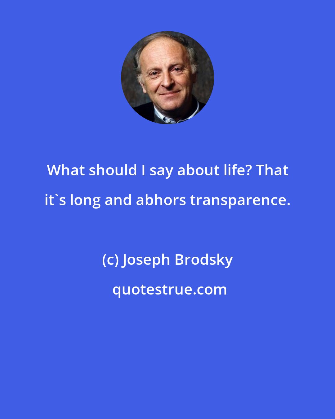 Joseph Brodsky: What should I say about life? That it's long and abhors transparence.