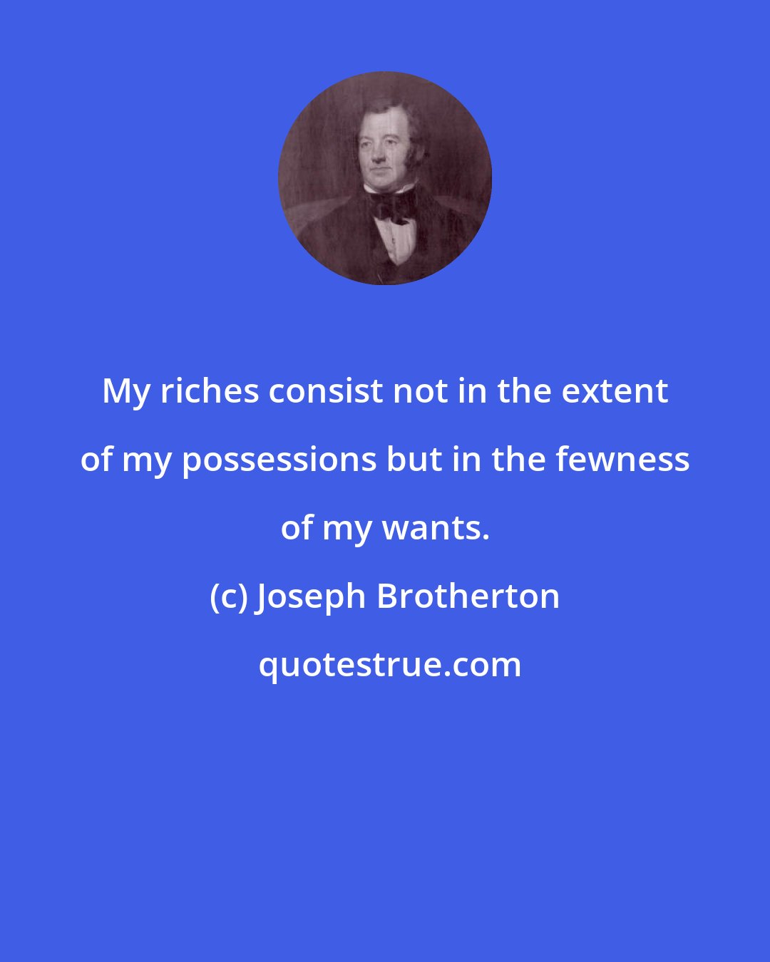 Joseph Brotherton: My riches consist not in the extent of my possessions but in the fewness of my wants.