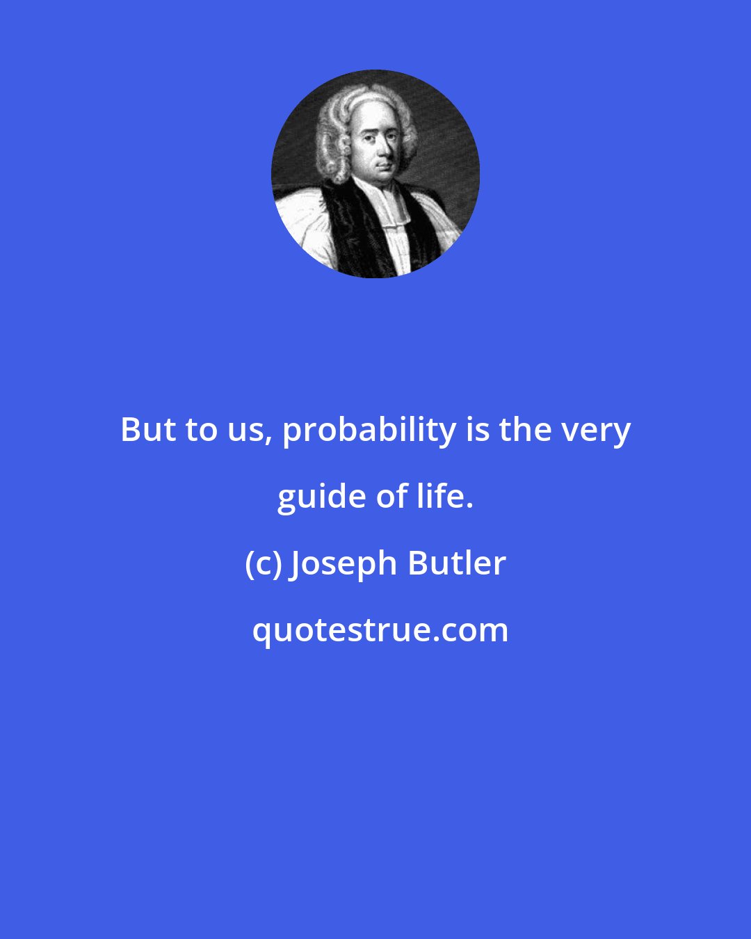 Joseph Butler: But to us, probability is the very guide of life.