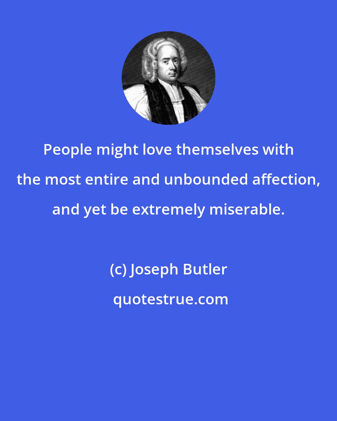 Joseph Butler: People might love themselves with the most entire and unbounded affection, and yet be extremely miserable.