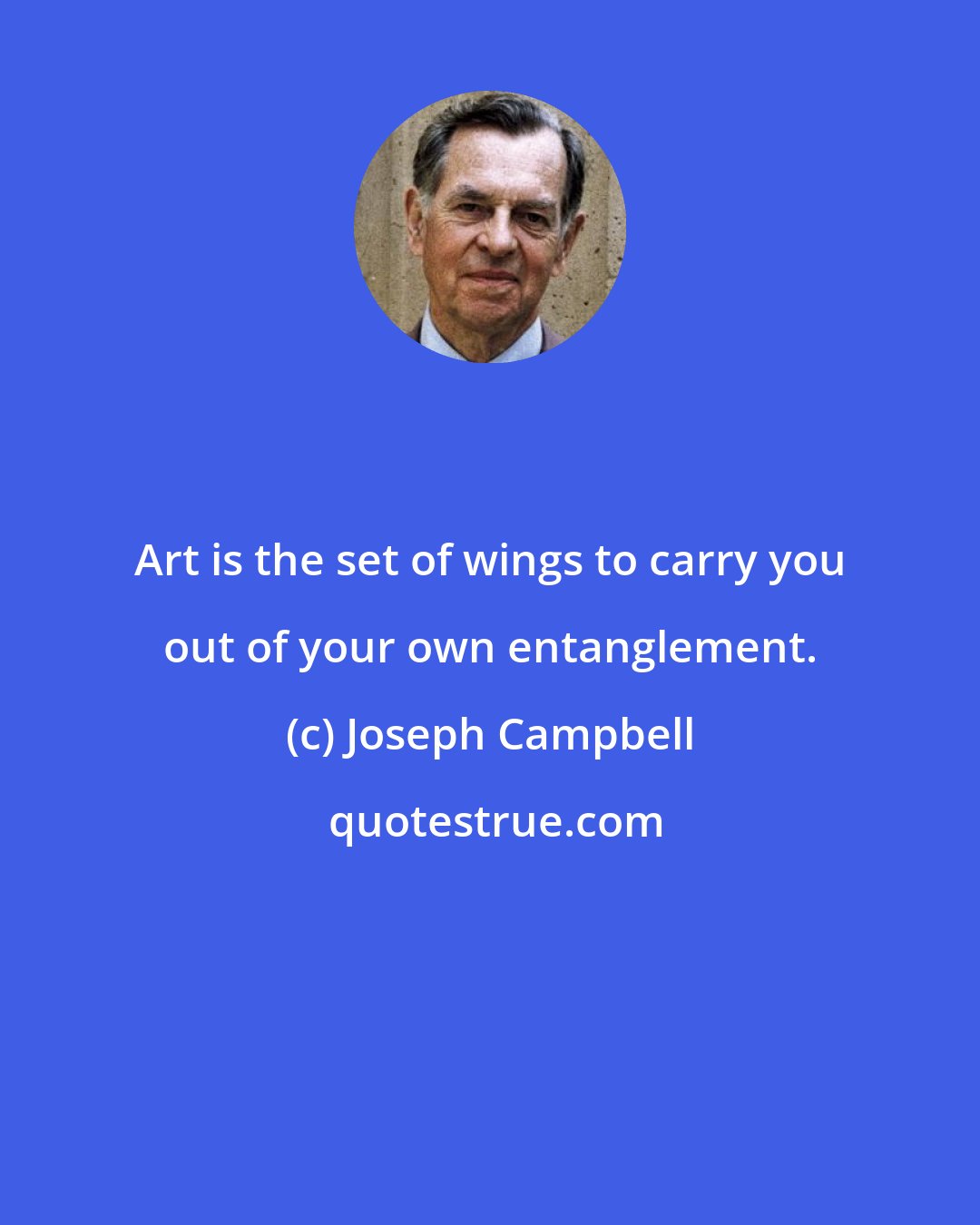 Joseph Campbell: Art is the set of wings to carry you out of your own entanglement.