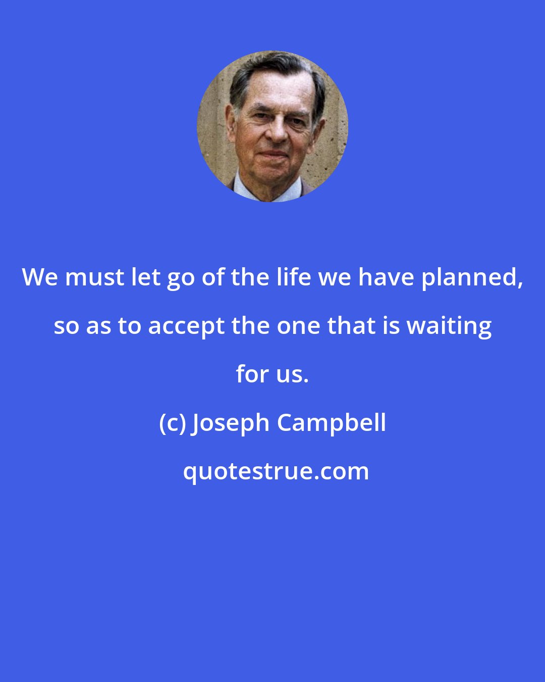 Joseph Campbell: We must let go of the life we have planned, so as to accept the one that is waiting for us.