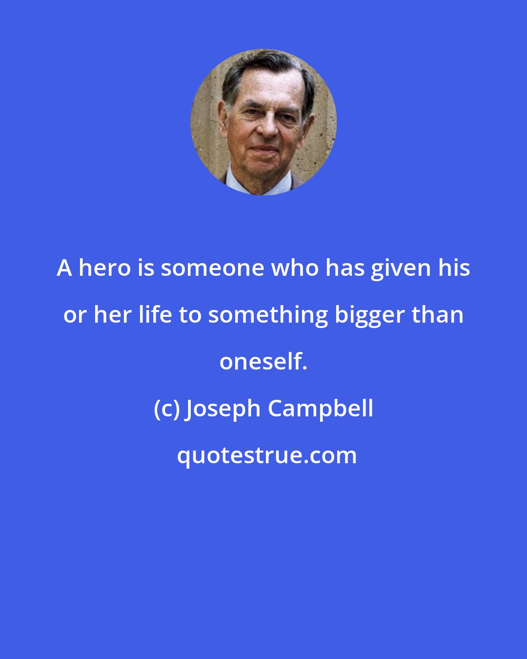 Joseph Campbell: A hero is someone who has given his or her life to something bigger than oneself.