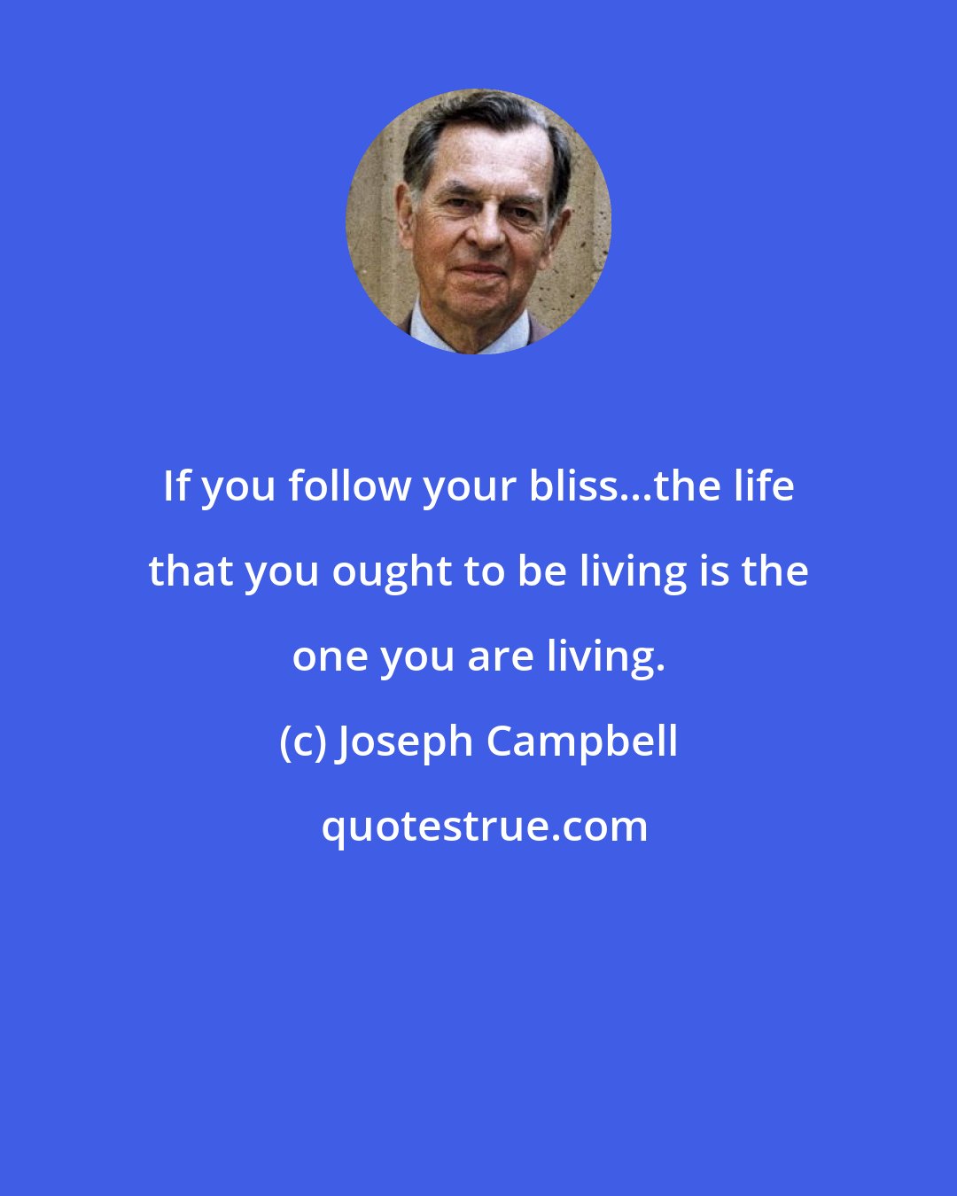 Joseph Campbell: If you follow your bliss...the life that you ought to be living is the one you are living.