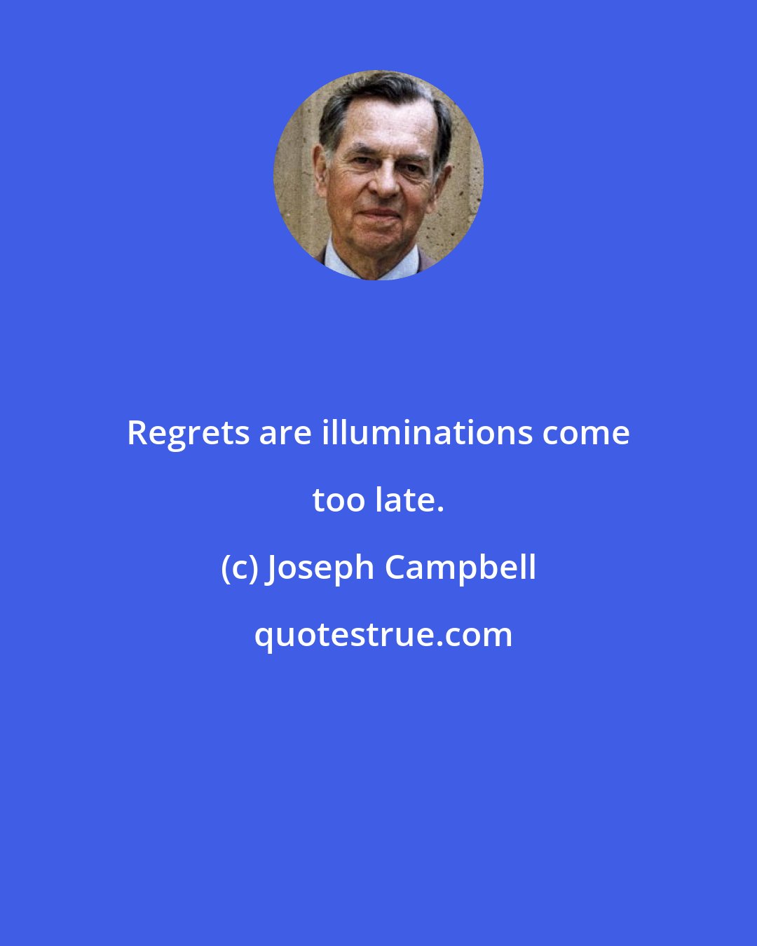 Joseph Campbell: Regrets are illuminations come too late.