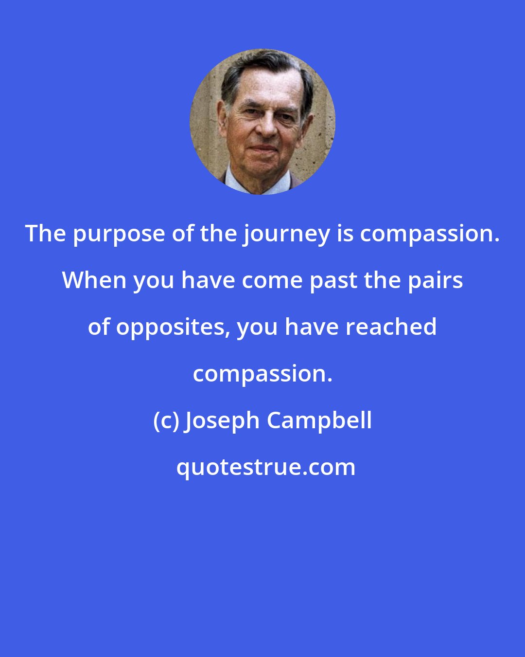 Joseph Campbell: The purpose of the journey is compassion. When you have come past the pairs of opposites, you have reached compassion.