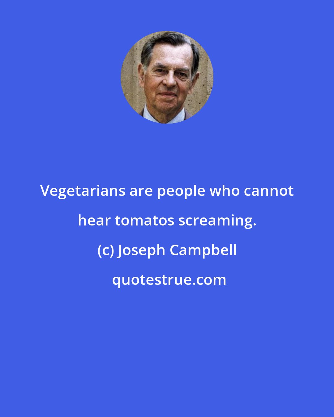 Joseph Campbell: Vegetarians are people who cannot hear tomatos screaming.