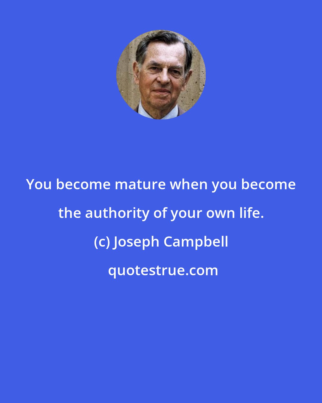 Joseph Campbell: You become mature when you become the authority of your own life.