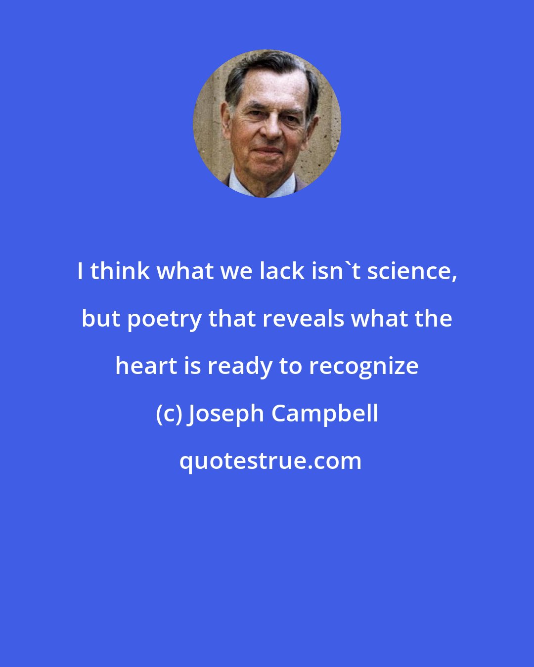 Joseph Campbell: I think what we lack isn't science, but poetry that reveals what the heart is ready to recognize