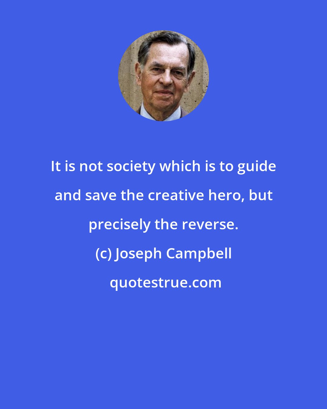 Joseph Campbell: It is not society which is to guide and save the creative hero, but precisely the reverse.