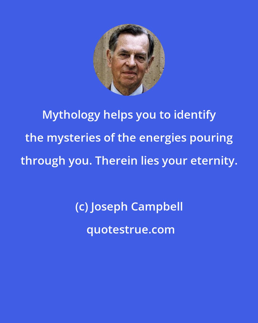 Joseph Campbell: Mythology helps you to identify the mysteries of the energies pouring through you. Therein lies your eternity.