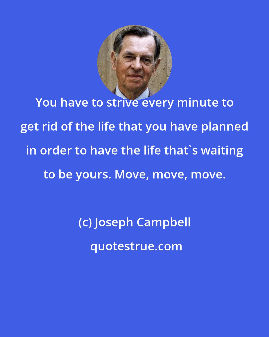 Joseph Campbell: You have to strive every minute to get rid of the life that you have planned in order to have the life that's waiting to be yours. Move, move, move.