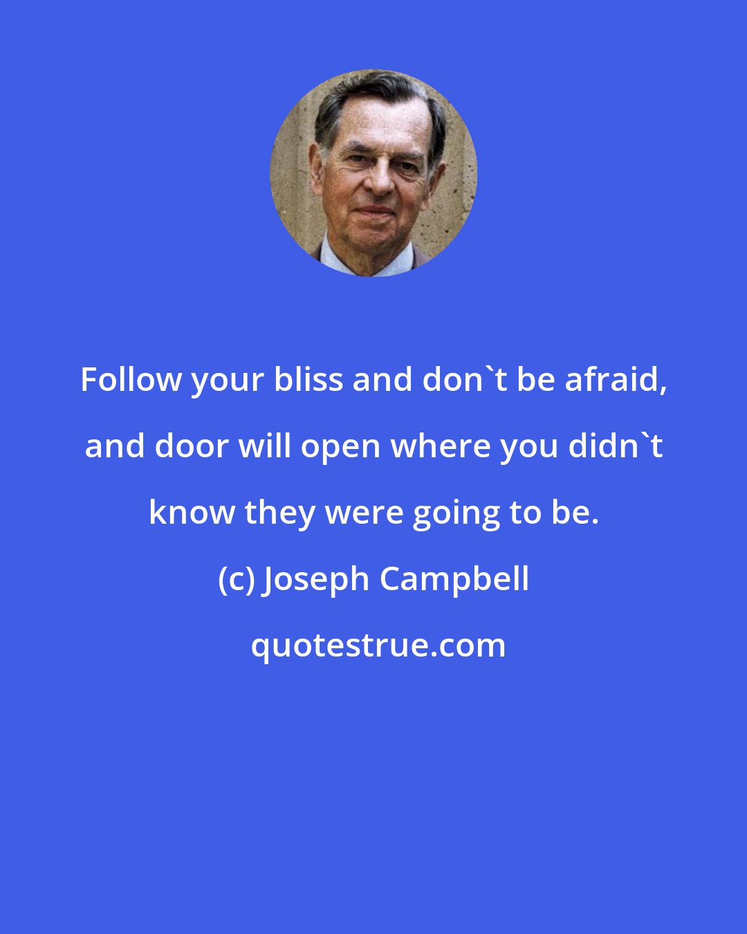 Joseph Campbell: Follow your bliss and don't be afraid, and door will open where you didn't know they were going to be.