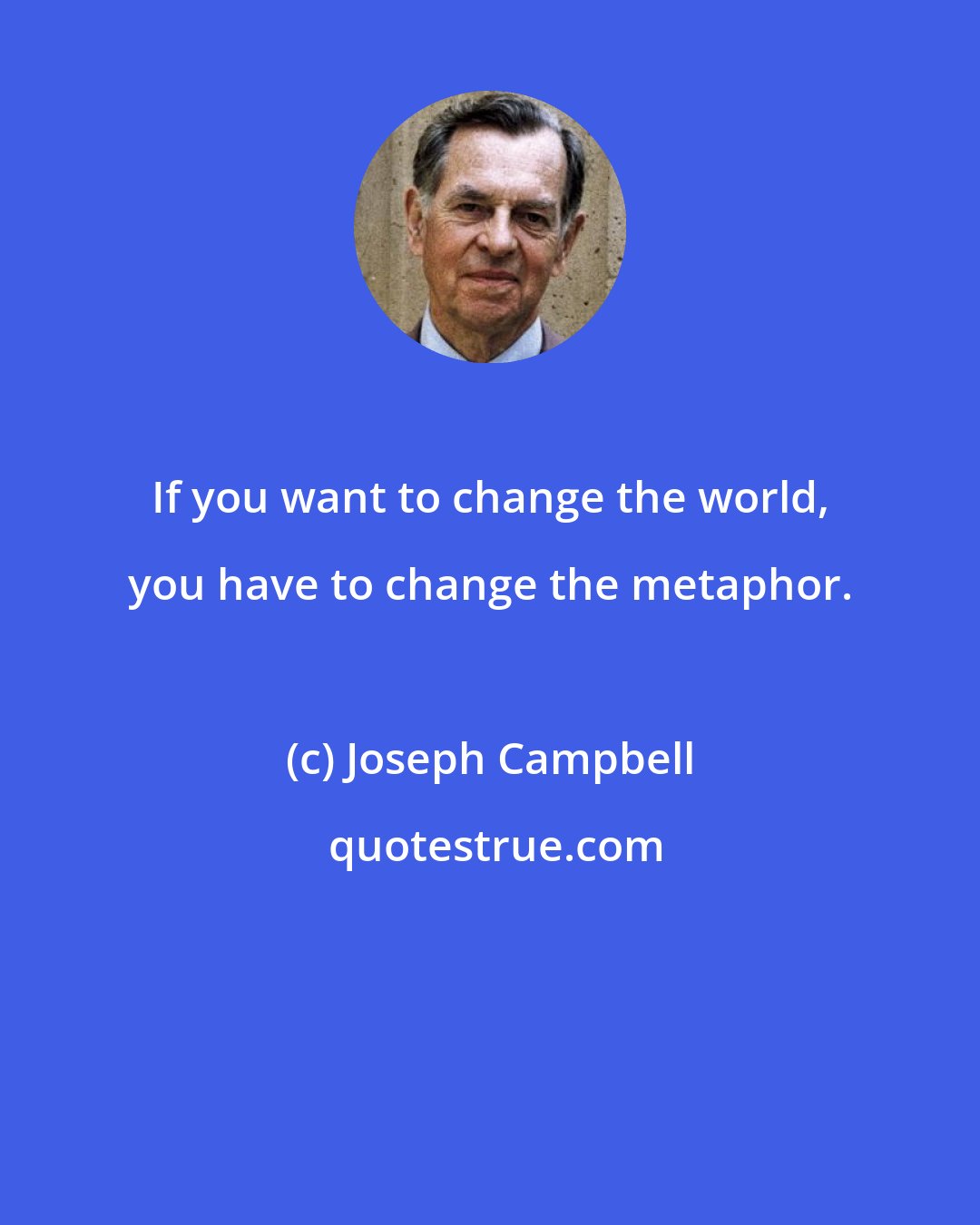 Joseph Campbell: If you want to change the world, you have to change the metaphor.