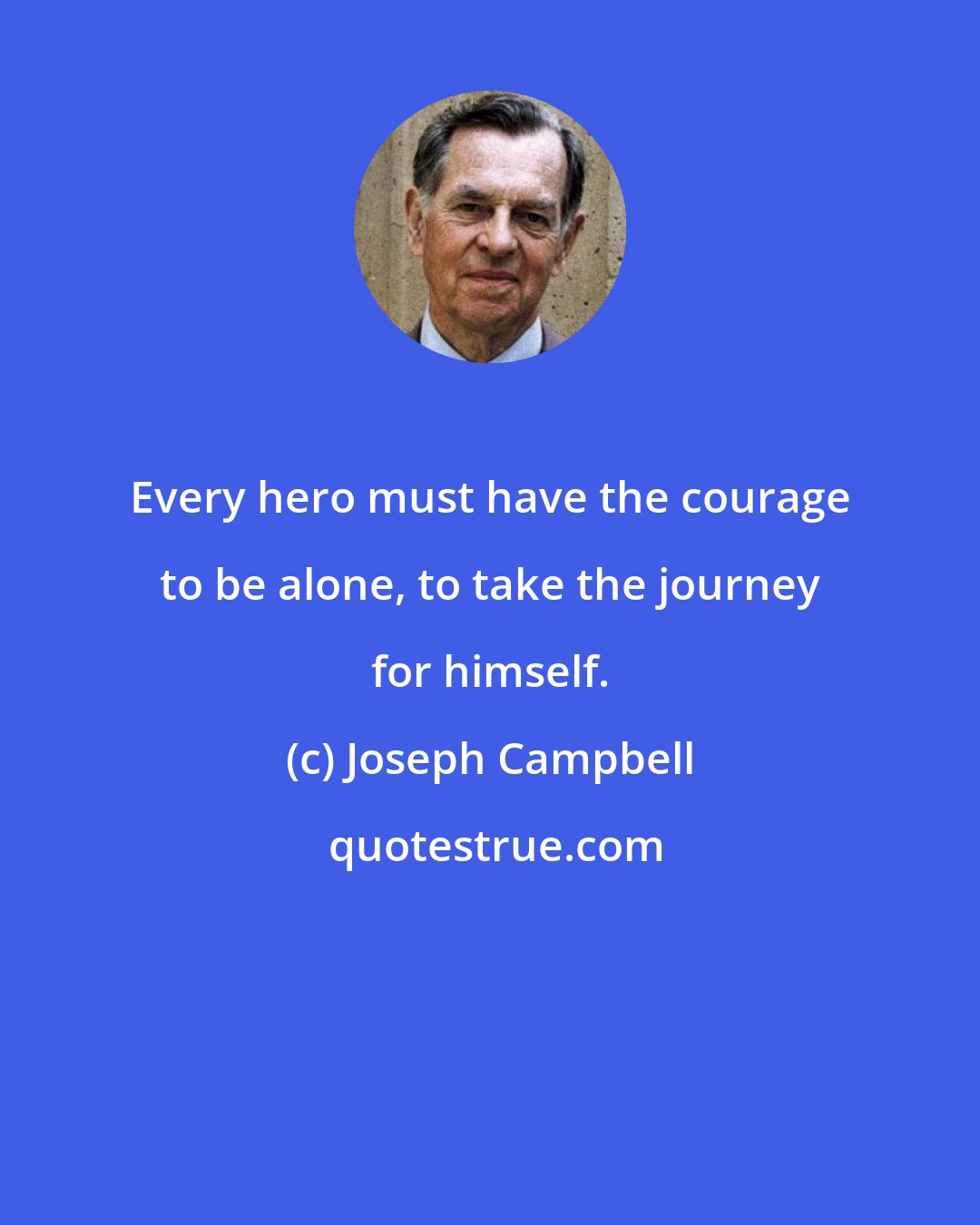 Joseph Campbell: Every hero must have the courage to be alone, to take the journey for himself.