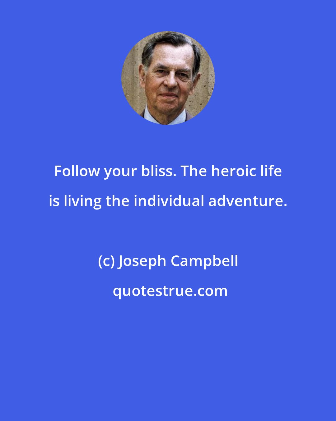 Joseph Campbell: Follow your bliss. The heroic life is living the individual adventure.