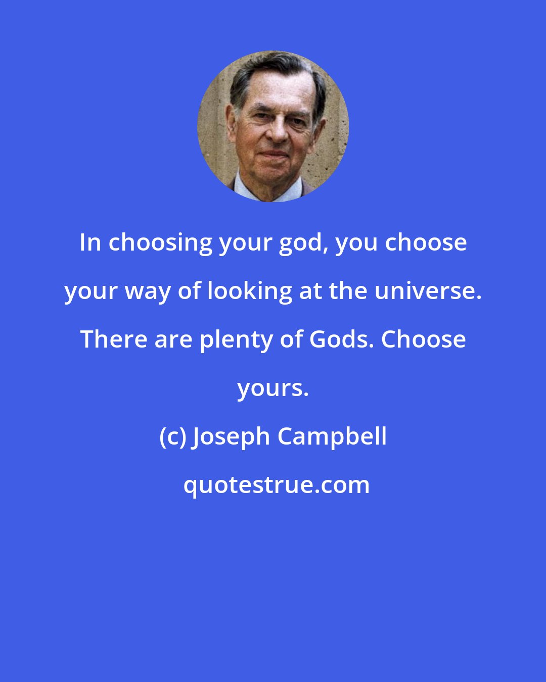 Joseph Campbell: In choosing your god, you choose your way of looking at the universe. There are plenty of Gods. Choose yours.