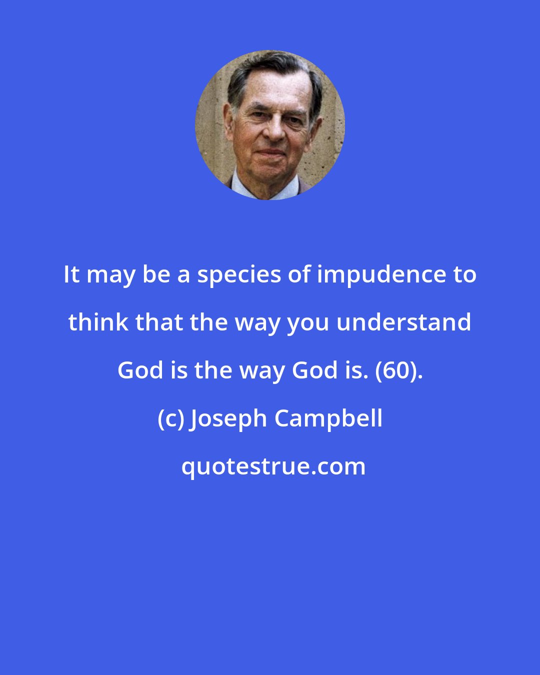 Joseph Campbell: It may be a species of impudence to think that the way you understand God is the way God is. (60).